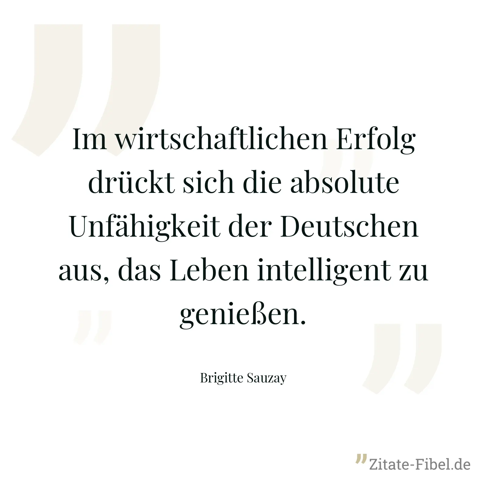 Im wirtschaftlichen Erfolg drückt sich die absolute Unfähigkeit der Deutschen aus, das Leben intelligent zu genießen. - Brigitte Sauzay