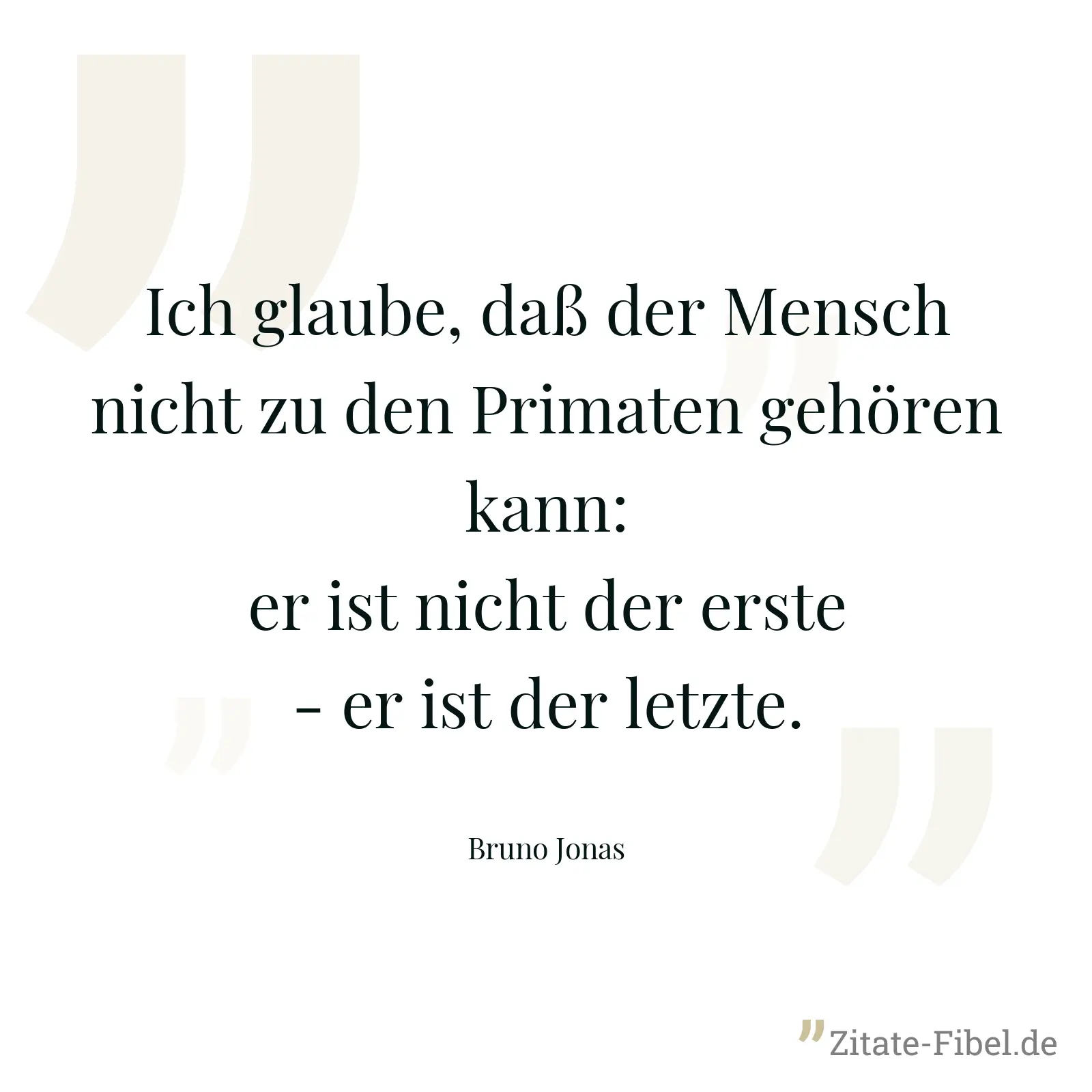 Ich glaube, daß der Mensch nicht zu den Primaten gehören kann: er ist nicht der erste - er ist der letzte. - Bruno Jonas