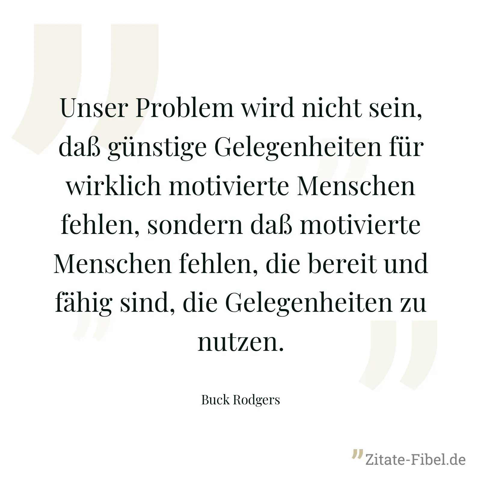 Unser Problem wird nicht sein, daß günstige Gelegenheiten für wirklich motivierte Menschen fehlen, sondern daß motivierte Menschen fehlen, die bereit und fähig sind, die Gelegenheiten zu nutzen. - Buck Rodgers
