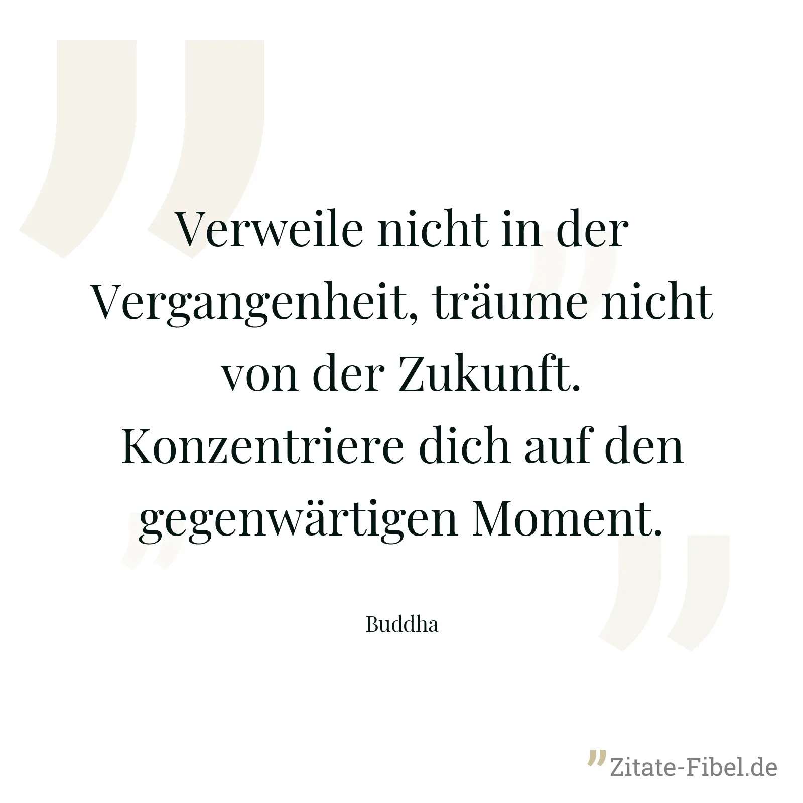 Verweile nicht in der Vergangenheit, träume nicht von der Zukunft. Konzentriere dich auf den gegenwärtigen Moment. - Buddha