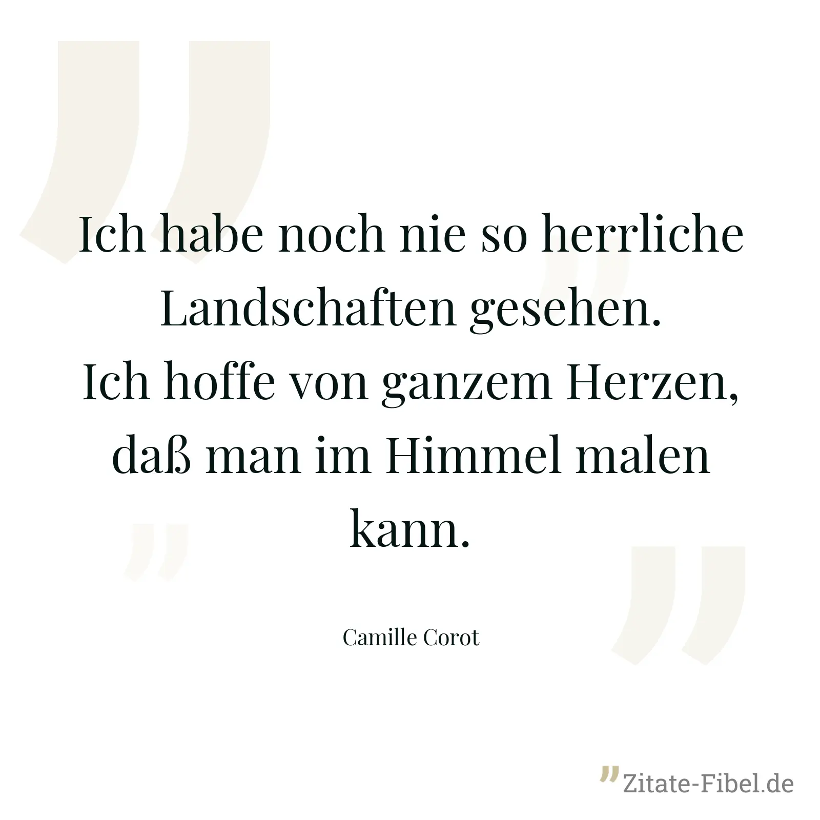 Ich habe noch nie so herrliche Landschaften gesehen. Ich hoffe von ganzem Herzen, daß man im Himmel malen kann. - Camille Corot