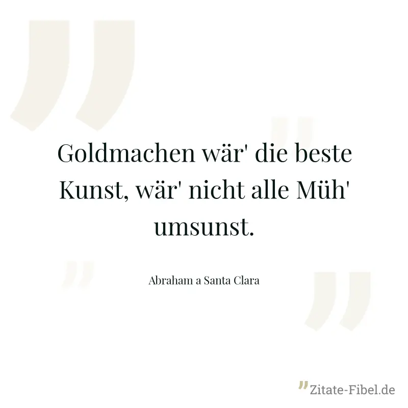 Goldmachen wär' die beste Kunst, wär' nicht alle Müh' umsunst. - Abraham a Santa Clara