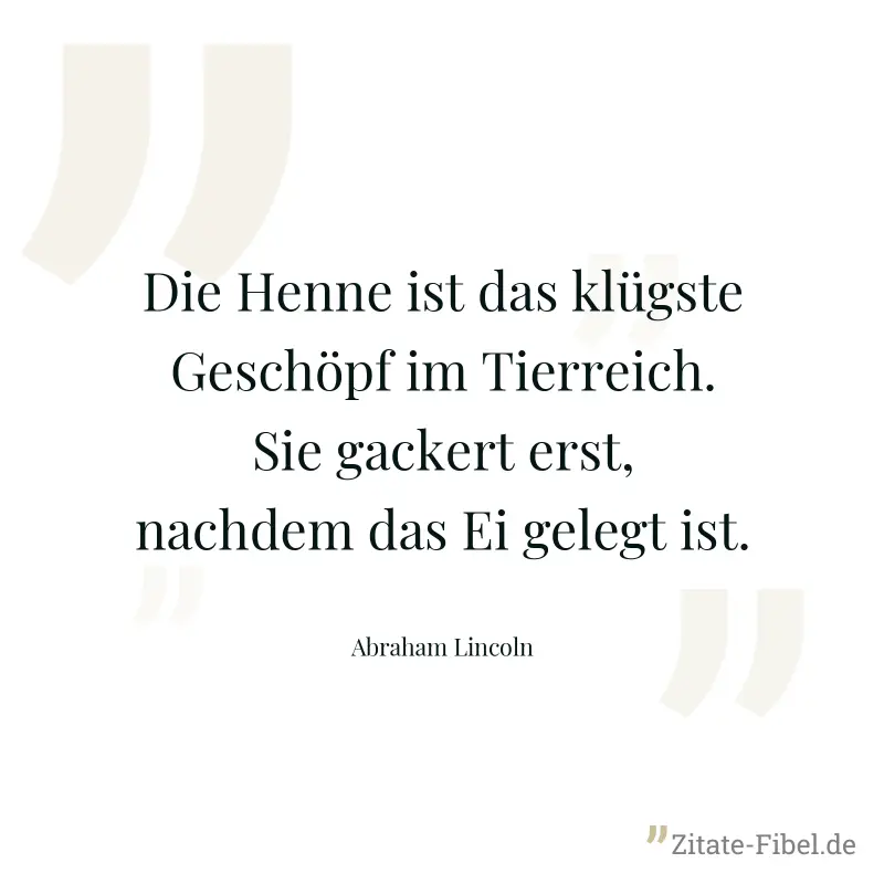 Die Henne ist das klügste Geschöpf im Tierreich. Sie gackert erst, nachdem das Ei gelegt ist. - Abraham Lincoln