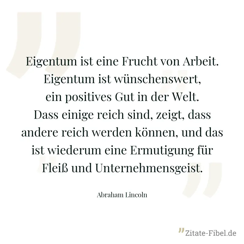 Eigentum ist eine Frucht von Arbeit. Eigentum ist wünschenswert, ein positives Gut in der Welt. Dass einige reich sind, zeigt, dass andere reich werden können, und das ist wiederum eine Ermutigung für - Abraham Lincoln