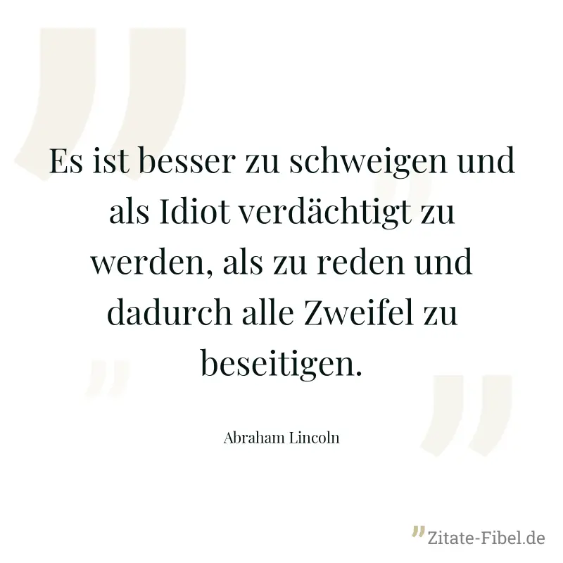 Es ist besser zu schweigen und als Idiot verdächtigt zu werden, als zu reden und dadurch alle Zweifel zu beseitigen. - Abraham Lincoln