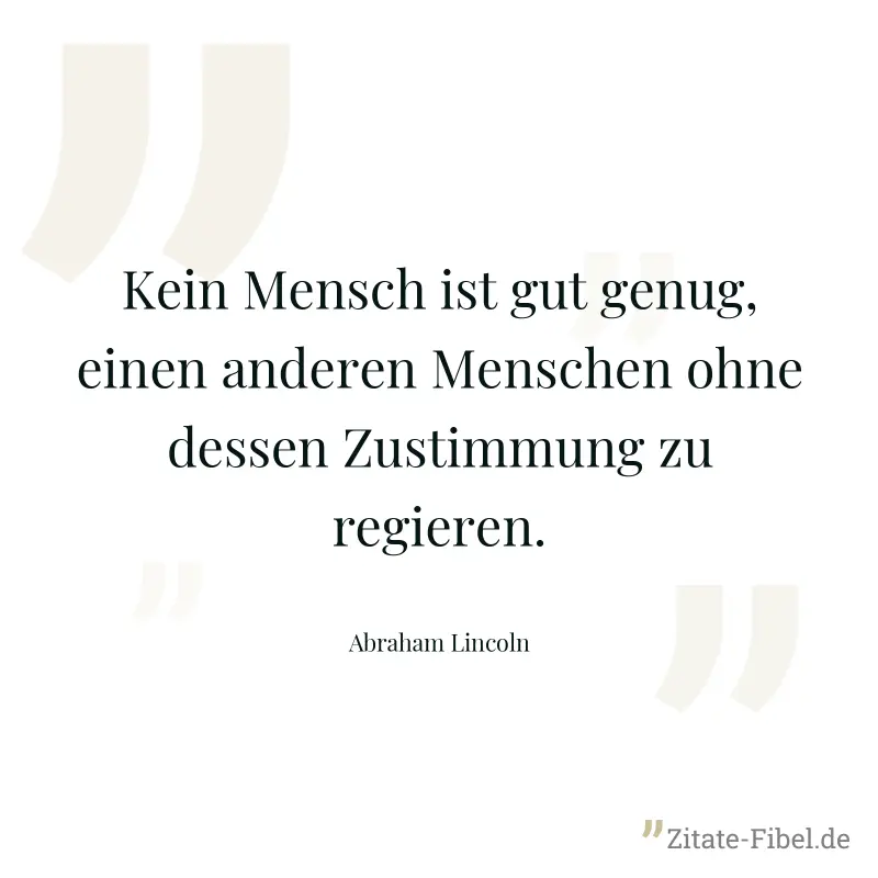 Kein Mensch ist gut genug, einen anderen Menschen ohne dessen Zustimmung zu regieren. - Abraham Lincoln