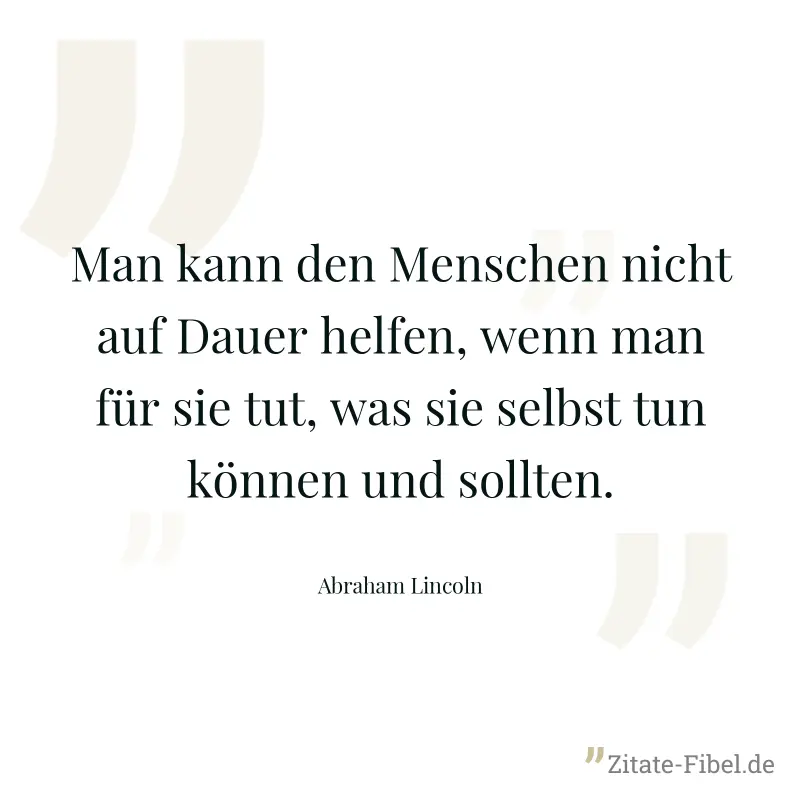 Man kann den Menschen nicht auf Dauer helfen, wenn man für sie tut, was sie selbst tun können und sollten. - Abraham Lincoln