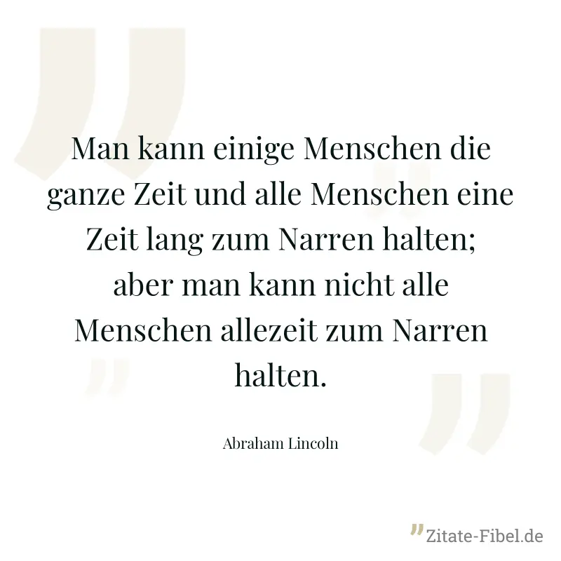 Man kann einige Menschen die ganze Zeit und alle Menschen eine Zeit lang zum Narren halten; aber man kann nicht alle Menschen allezeit zum Narren halten. - Abraham Lincoln