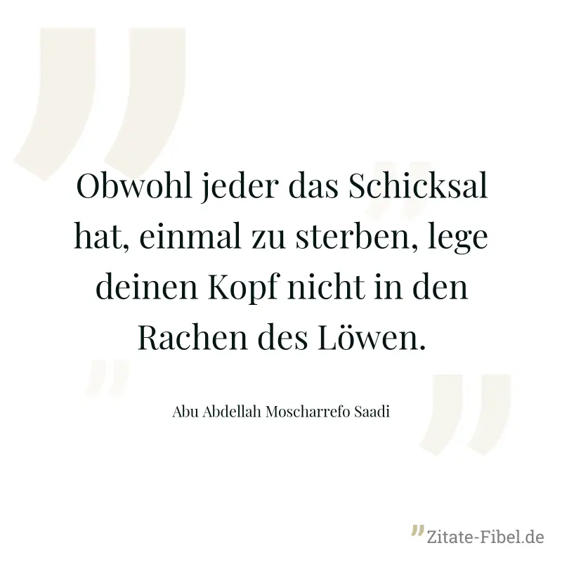 Obwohl jeder das Schicksal hat, einmal zu sterben, lege deinen Kopf nicht in den Rachen des Löwen. - Abu Abdellah Moscharrefo Saadi