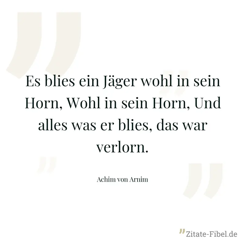 Es blies ein Jäger wohl in sein Horn, Wohl in sein Horn, Und alles was er blies, das war verlorn. - Achim von Arnim