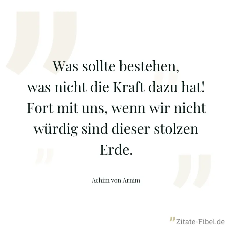 Was sollte bestehen, was nicht die Kraft dazu hat! Fort mit uns, wenn wir nicht würdig sind dieser stolzen Erde. - Achim von Arnim