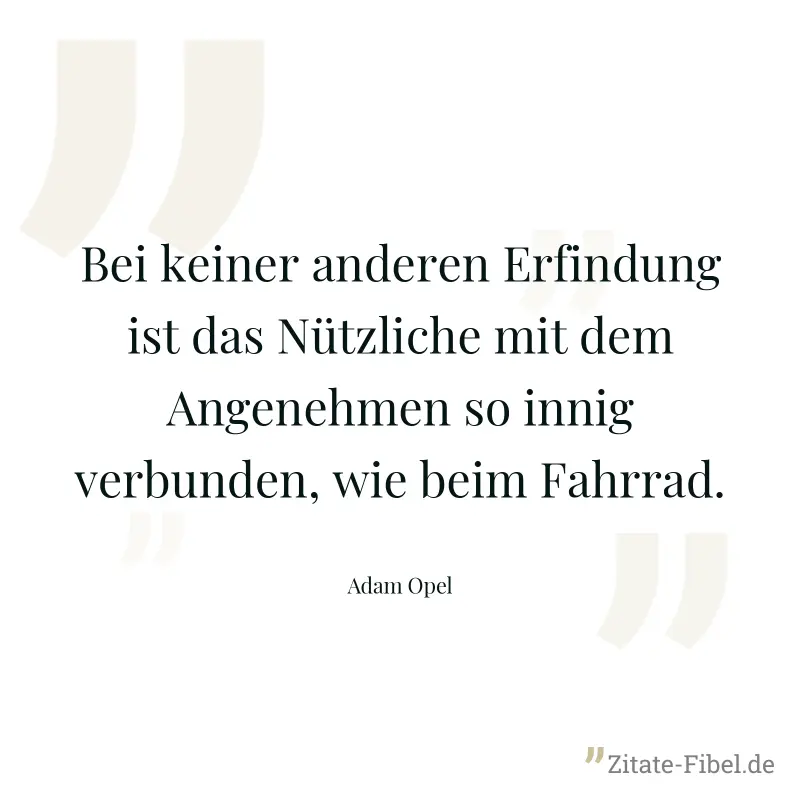 Bei keiner anderen Erfindung ist das Nützliche mit dem Angenehmen so innig verbunden, wie beim Fahrrad. - Adam Opel