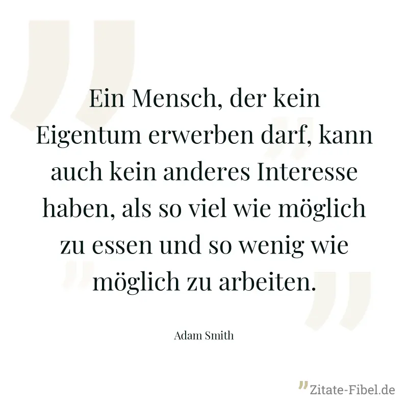 Ein Mensch, der kein Eigentum erwerben darf, kann auch kein anderes Interesse haben, als so viel wie möglich zu essen und so wenig wie möglich zu arbeiten. - Adam Smith