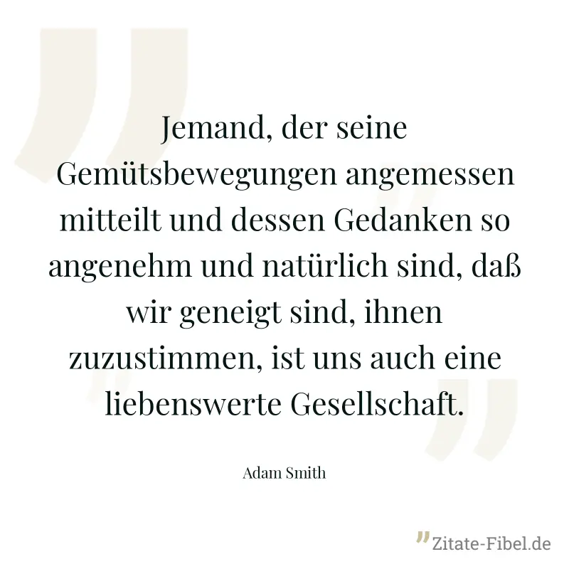 Jemand, der seine Gemütsbewegungen angemessen mitteilt und dessen Gedanken so angenehm und natürlich sind, daß wir geneigt sind, ihnen zuzustimmen, ist uns auch eine liebenswerte Gesellschaft. - Adam Smith