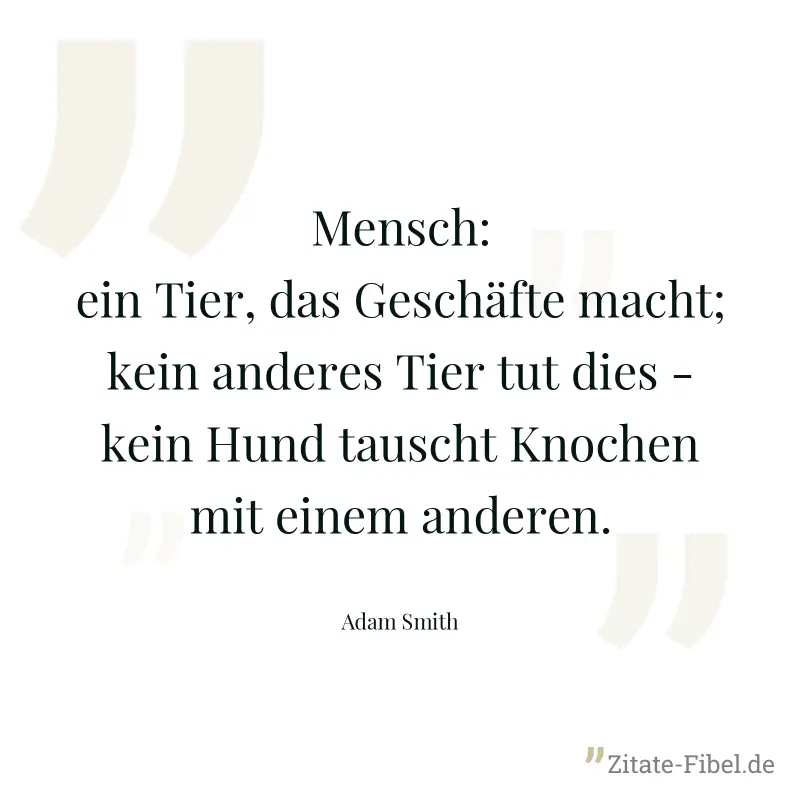 Mensch: ein Tier, das Geschäfte macht; kein anderes Tier tut dies - kein Hund tauscht Knochen mit einem anderen. - Adam Smith