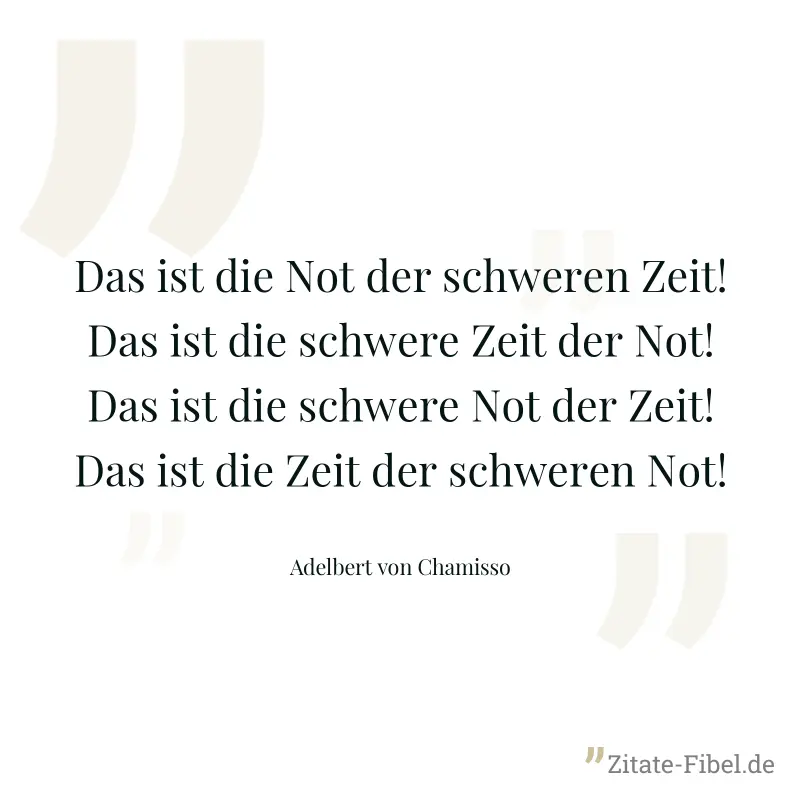 Das ist die Not der schweren Zeit! Das ist die schwere Zeit der Not! Das ist die schwere Not der Zeit! Das ist die Zeit der schweren Not! - Adelbert von Chamisso