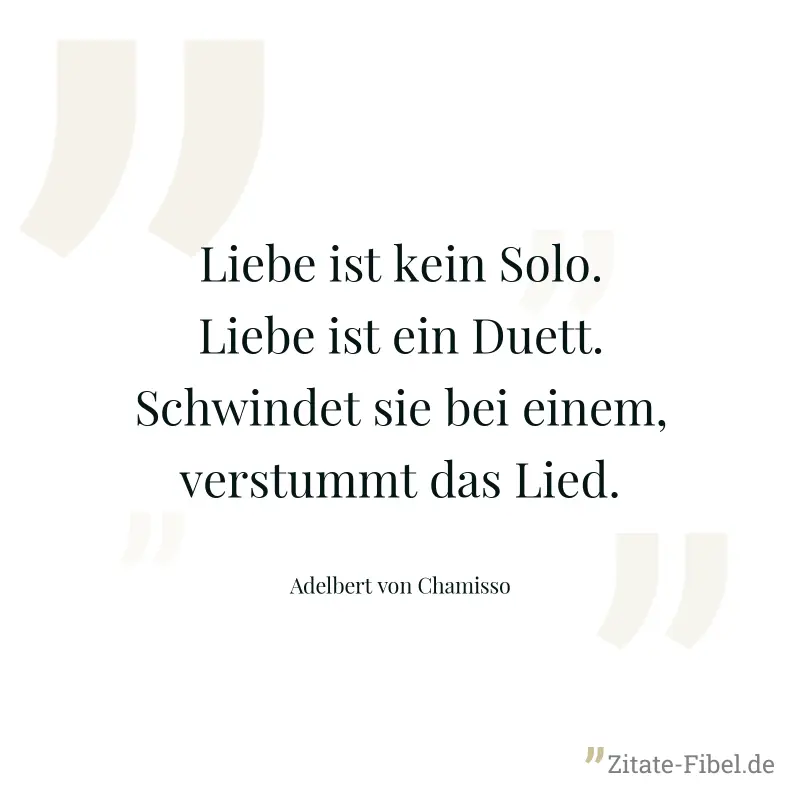 Liebe ist kein Solo. Liebe ist ein Duett. Schwindet sie bei einem, verstummt das Lied. - Adelbert von Chamisso