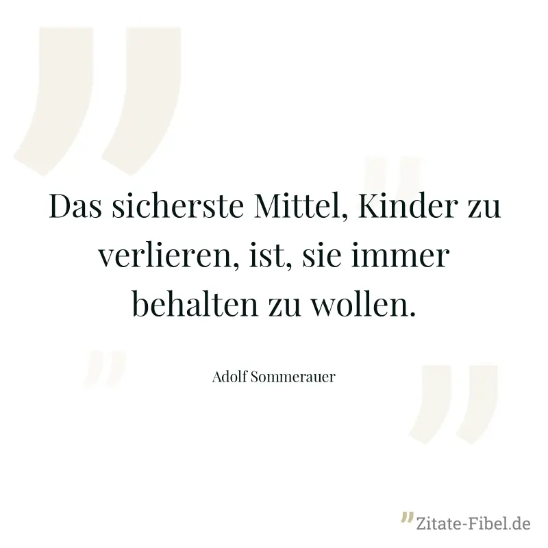 Das sicherste Mittel, Kinder zu verlieren, ist, sie immer behalten zu wollen. - Adolf Sommerauer