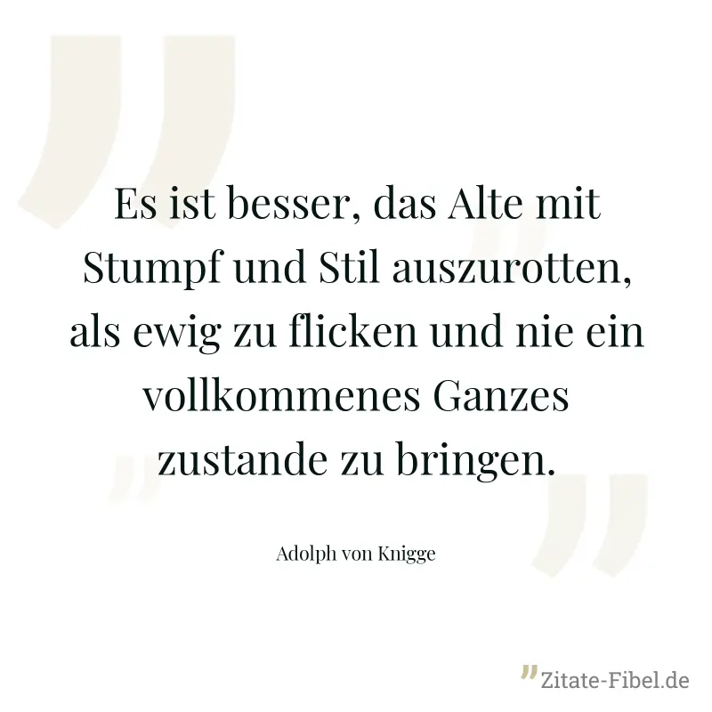 Es ist besser, das Alte mit Stumpf und Stil auszurotten, als ewig zu flicken und nie ein vollkommenes Ganzes zustande zu bringen. - Adolph von Knigge
