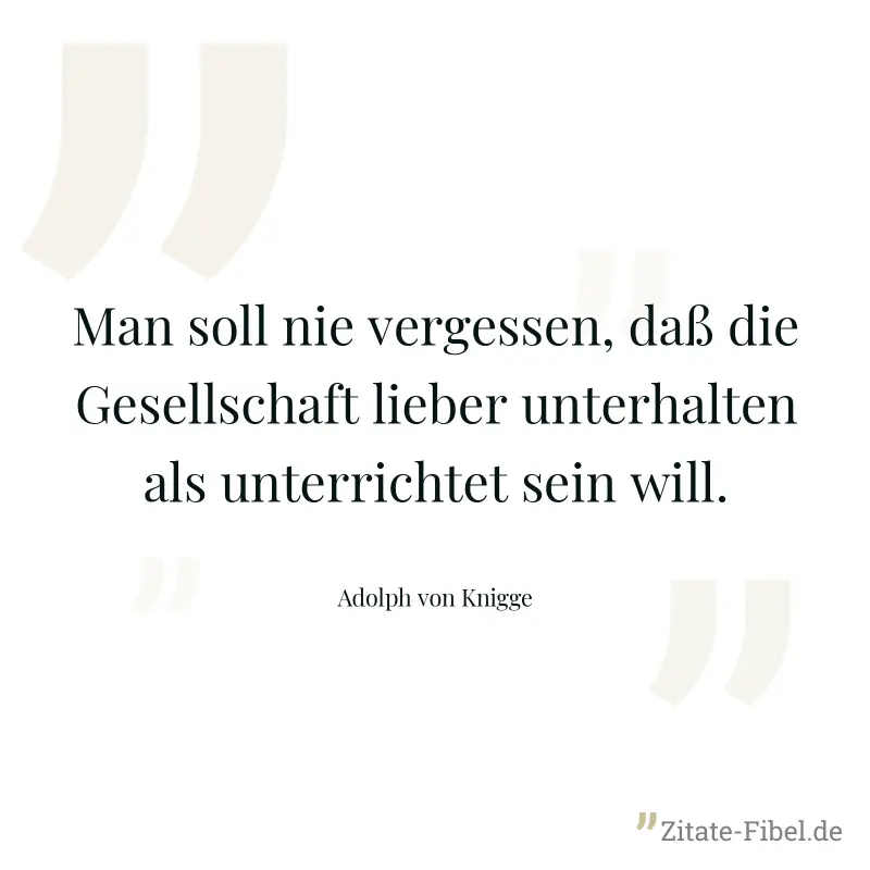 Man soll nie vergessen, daß die Gesellschaft lieber unterhalten als unterrichtet sein will. - Adolph von Knigge
