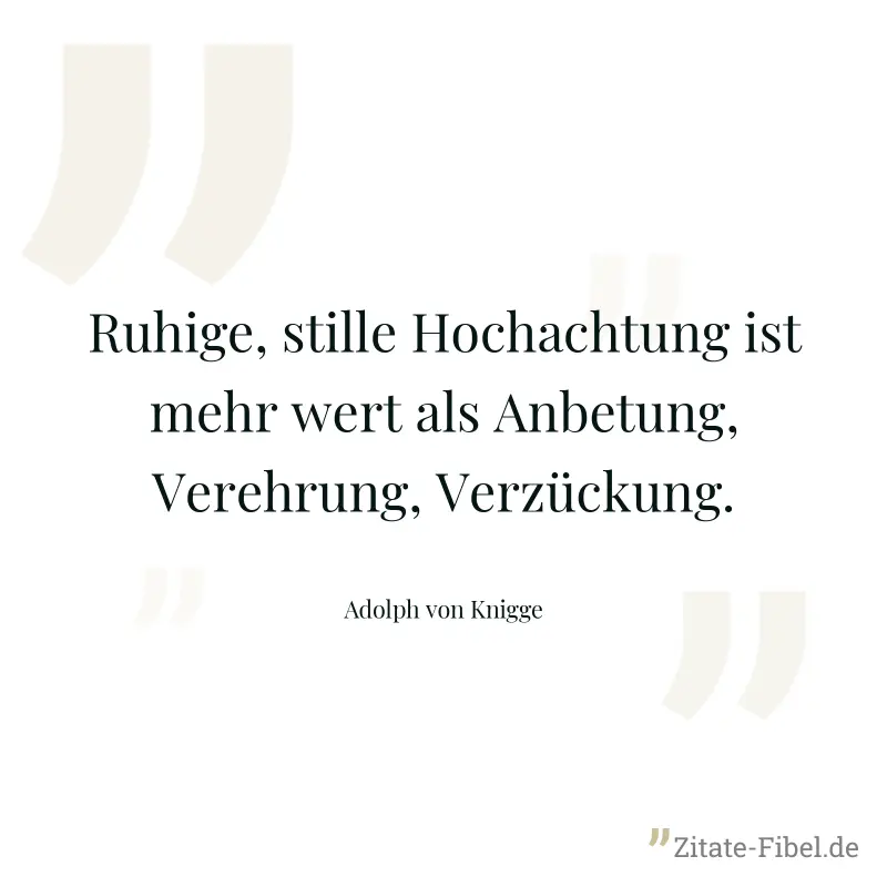 Ruhige, stille Hochachtung ist mehr wert als Anbetung, Verehrung, Verzückung. - Adolph von Knigge