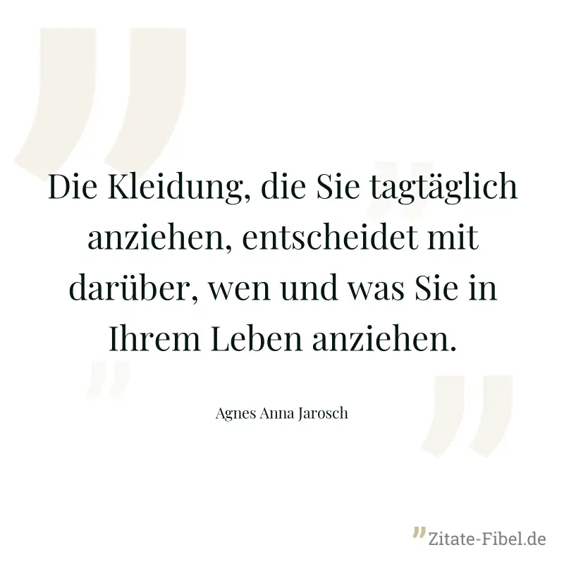 Die Kleidung, die Sie tagtäglich anziehen, entscheidet mit darüber, wen und was Sie in Ihrem Leben anziehen. - Agnes Anna Jarosch