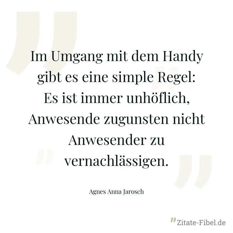 Im Umgang mit dem Handy gibt es eine simple Regel: Es ist immer unhöflich, Anwesende zugunsten nicht Anwesender zu vernachlässigen. - Agnes Anna Jarosch