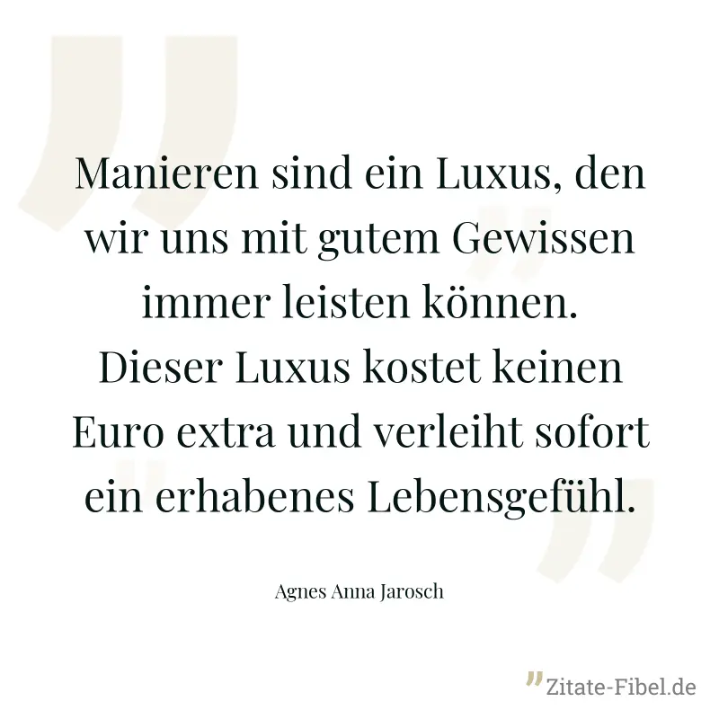 Manieren sind ein Luxus, den wir uns mit gutem Gewissen immer leisten können. Dieser Luxus kostet keinen Euro extra und verleiht sofort ein erhabenes Lebensgefühl. - Agnes Anna Jarosch