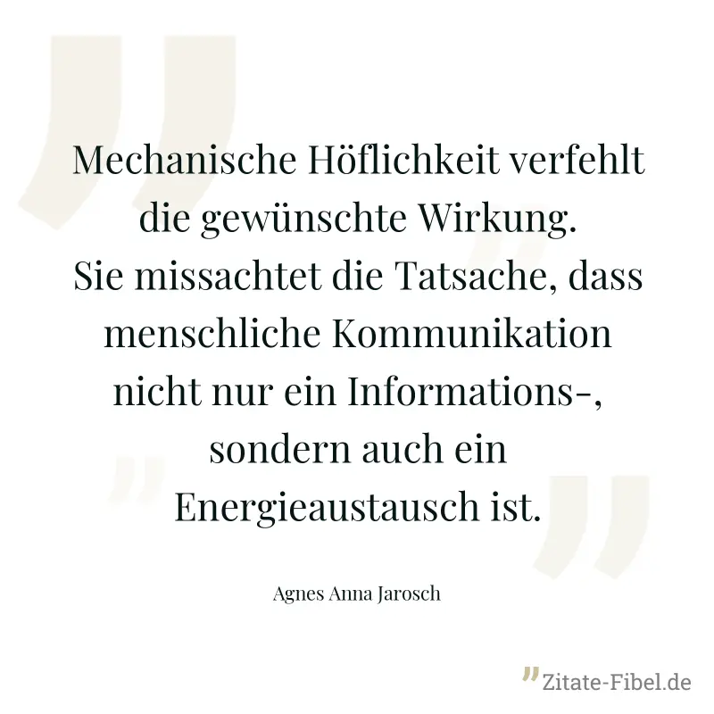 Mechanische Höflichkeit verfehlt die gewünschte Wirkung. Sie missachtet die Tatsache, dass menschliche Kommunikation nicht nur ein Informations-, sondern auch ein Energieaustausch ist. - Agnes Anna Jarosch