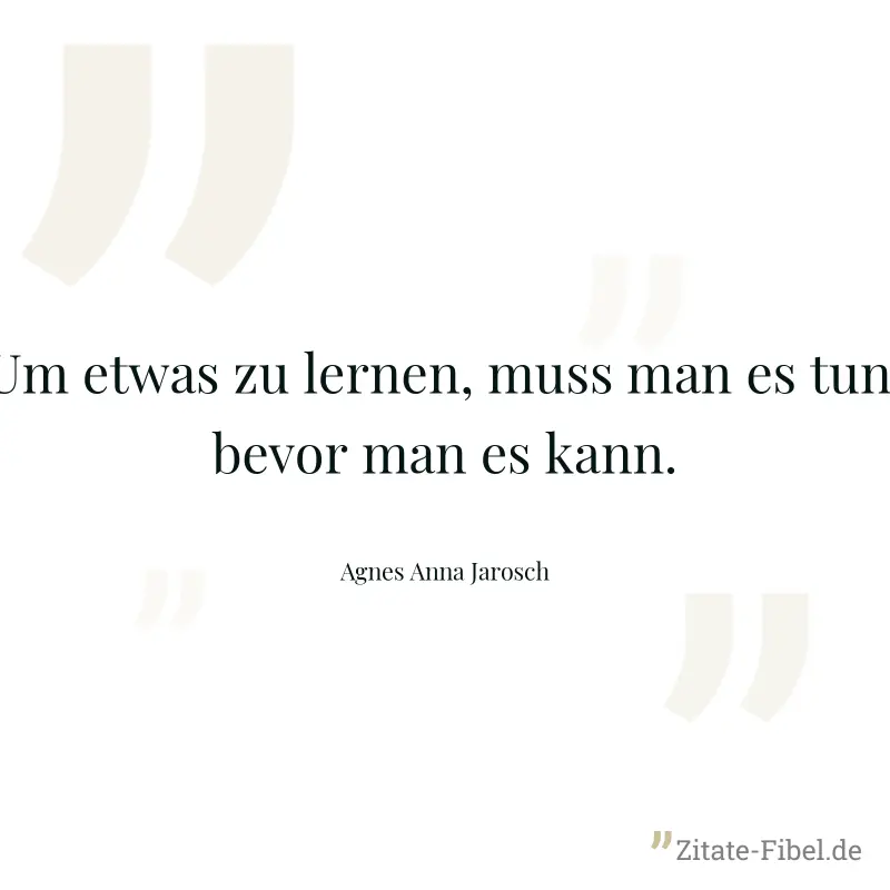 Um etwas zu lernen, muss man es tun, bevor man es kann. - Agnes Anna Jarosch