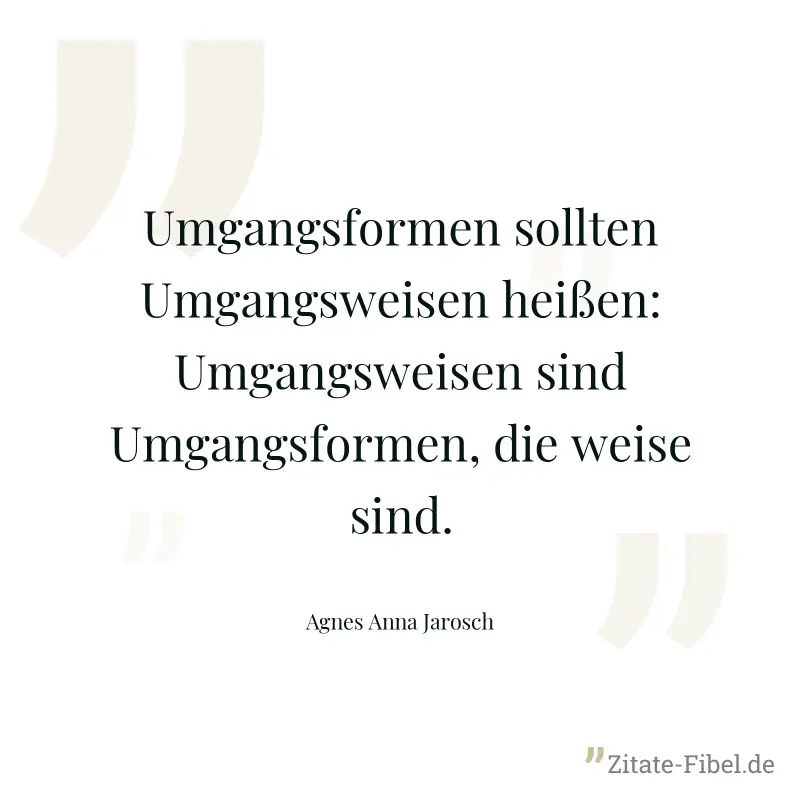 Umgangsformen sollten Umgangsweisen heißen: Umgangsweisen sind Umgangsformen, die weise sind. - Agnes Anna Jarosch
