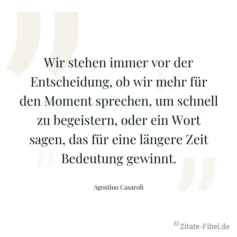 Wir stehen immer vor der Entscheidung, ob wir mehr für den Moment sprechen, um schnell zu begeistern, oder ein Wort sagen, das für eine längere Zeit Bedeutung gewinnt. - Agostino Casaroli