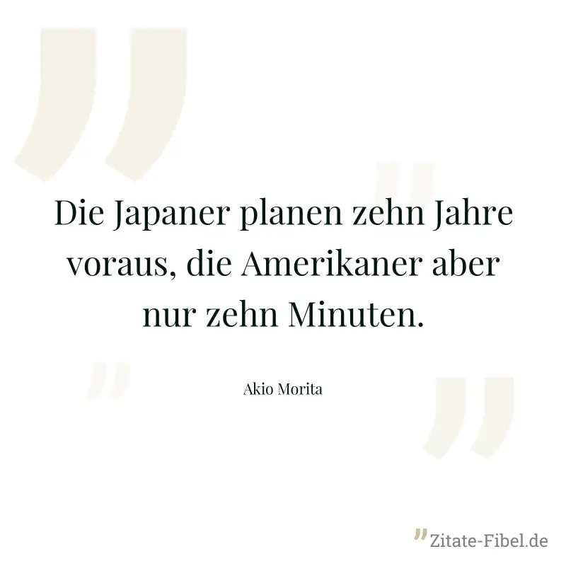 Die Japaner planen zehn Jahre voraus, die Amerikaner aber nur zehn Minuten. - Akio Morita