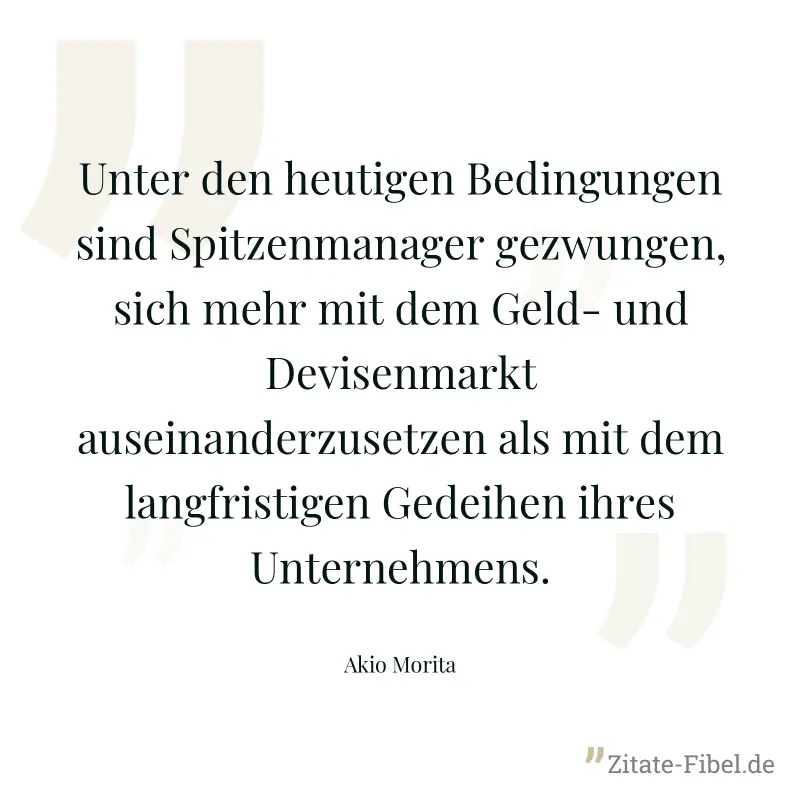 Unter den heutigen Bedingungen sind Spitzenmanager gezwungen, sich mehr mit dem Geld- und Devisenmarkt auseinanderzusetzen als mit dem langfristigen Gedeihen ihres Unternehmens. - Akio Morita
