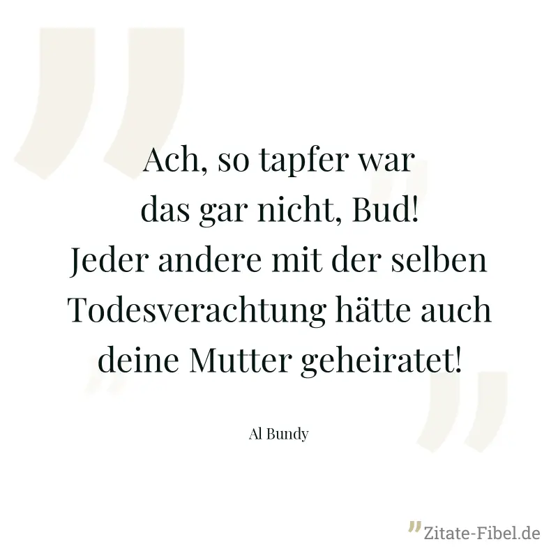 Ach, so tapfer war das gar nicht, Bud! Jeder andere mit der selben Todesverachtung hätte auch deine Mutter geheiratet! - Al Bundy