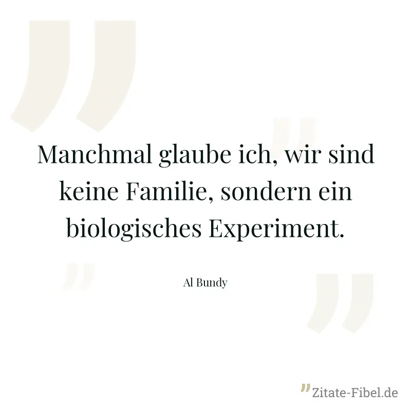 Manchmal glaube ich, wir sind keine Familie, sondern ein biologisches Experiment. - Al Bundy