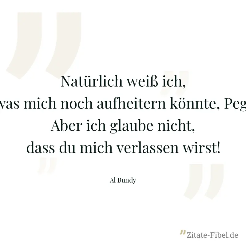 Natürlich weiß ich, was mich noch aufheitern könnte, Peg! Aber ich glaube nicht, dass du mich verlassen wirst! - Al Bundy