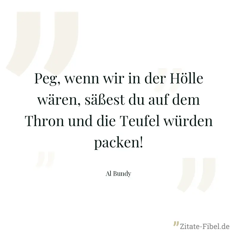 Peg, wenn wir in der Hölle wären, säßest du auf dem Thron und die Teufel würden packen! - Al Bundy