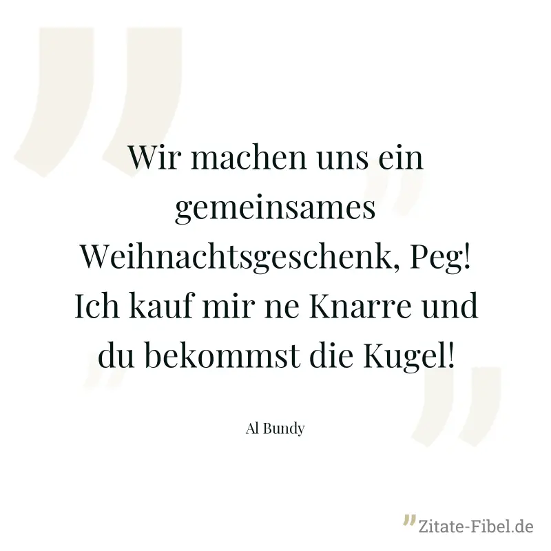 Wir machen uns ein gemeinsames Weihnachtsgeschenk, Peg! Ich kauf mir ne Knarre und du bekommst die Kugel! - Al Bundy