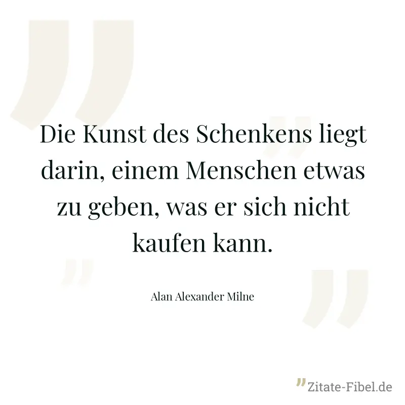 Die Kunst des Schenkens liegt darin, einem Menschen etwas zu geben, was er sich nicht kaufen kann. - Alan Alexander Milne