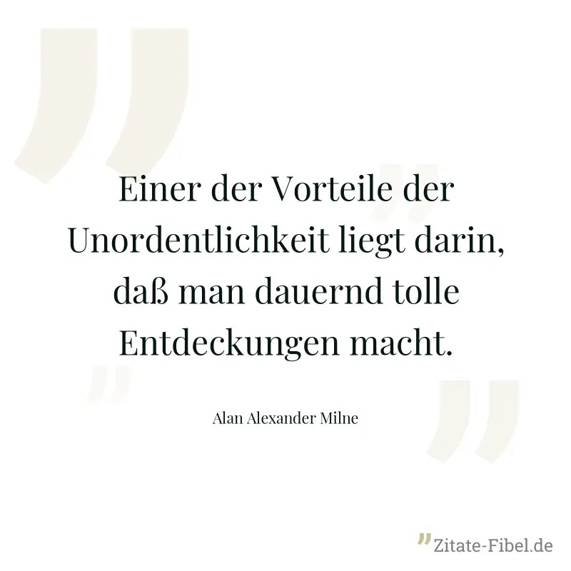 Einer der Vorteile der Unordentlichkeit liegt darin, daß man dauernd tolle Entdeckungen macht. - Alan Alexander Milne