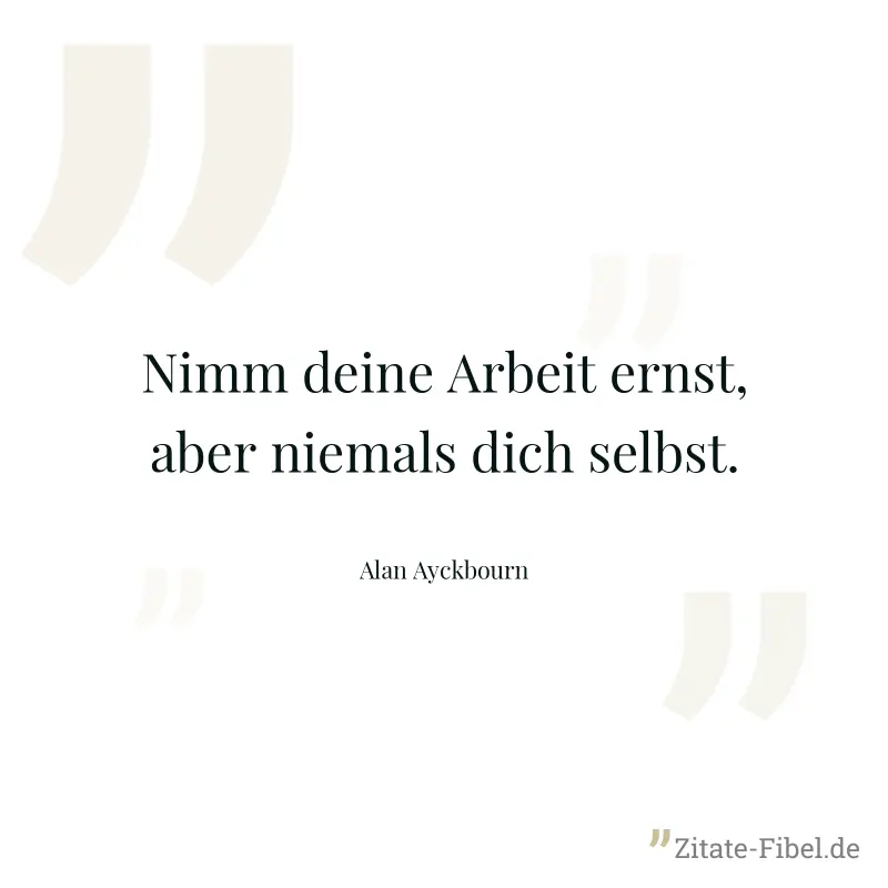 Nimm deine Arbeit ernst, aber niemals dich selbst. - Alan Ayckbourn