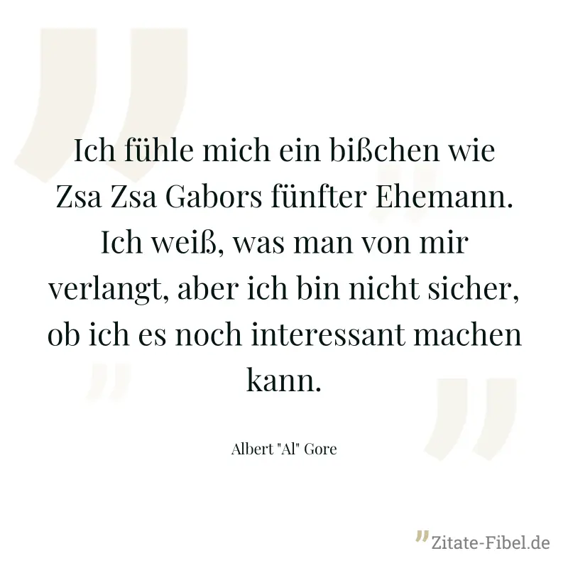 Ich fühle mich ein bißchen wie Zsa Zsa Gabors fünfter Ehemann. Ich weiß, was man von mir verlangt, aber ich bin nicht sicher, ob ich es noch interessant machen kann. - Albert "Al" Gore