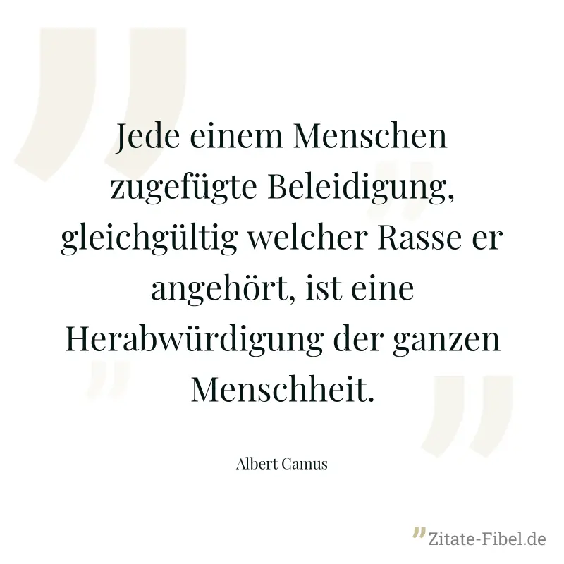Jede einem Menschen zugefügte Beleidigung, gleichgültig welcher Rasse er angehört, ist eine Herabwürdigung der ganzen Menschheit. - Albert Camus
