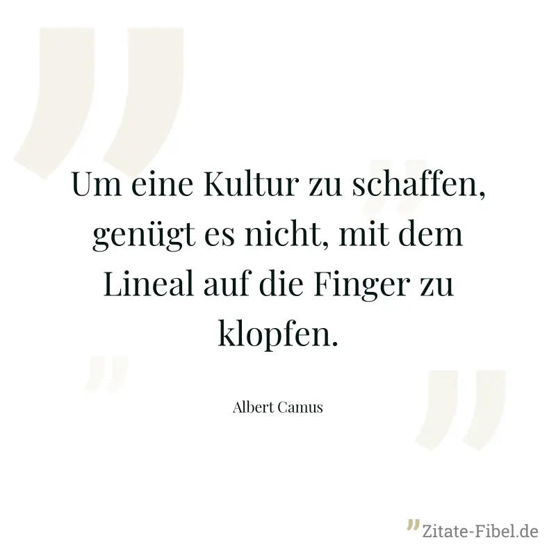 Um eine Kultur zu schaffen, genügt es nicht, mit dem Lineal auf die Finger zu klopfen. - Albert Camus