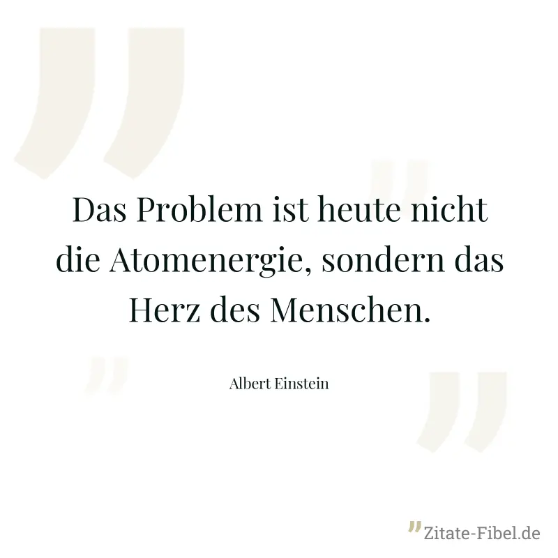 Das Problem ist heute nicht die Atomenergie, sondern das Herz des Menschen. - Albert Einstein