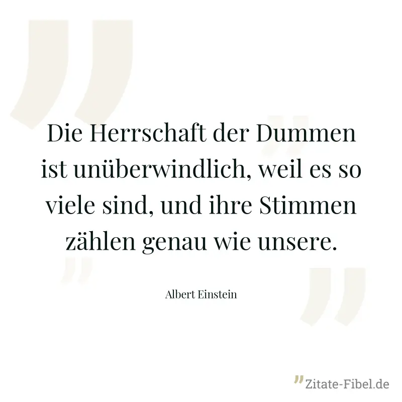 Die Herrschaft der Dummen ist unüberwindlich, weil es so viele sind, und ihre Stimmen zählen genau wie unsere. - Albert Einstein