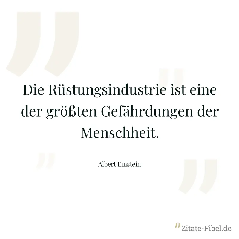 Die Rüstungsindustrie ist eine der größten Gefährdungen der Menschheit. - Albert Einstein