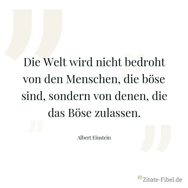 Die Welt wird nicht bedroht von den Menschen, die böse sind, sondern von denen, die das Böse zulassen. - Albert Einstein