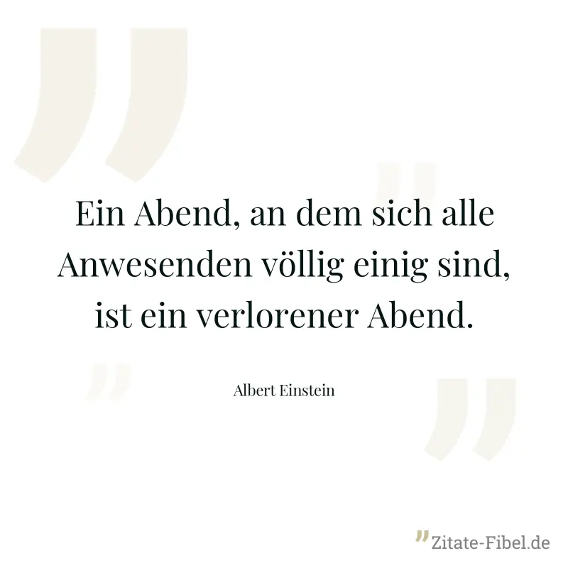 Ein Abend, an dem sich alle Anwesenden völlig einig sind, ist ein verlorener Abend. - Albert Einstein